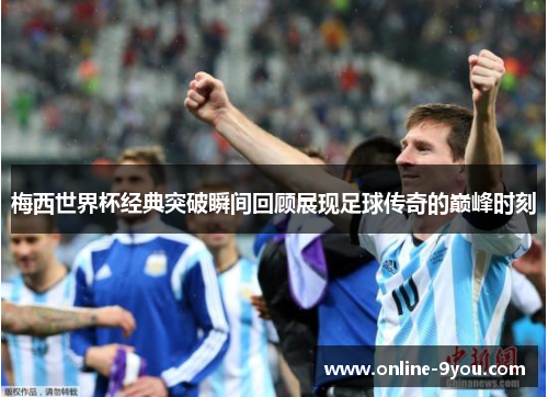 梅西世界杯经典突破瞬间回顾展现足球传奇的巅峰时刻