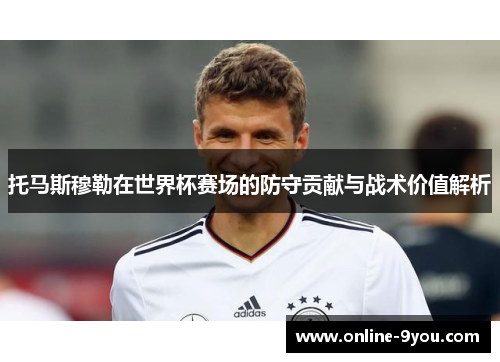 托马斯穆勒在世界杯赛场的防守贡献与战术价值解析