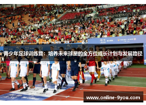青少年足球训练营：培养未来球星的全方位成长计划与发展路径