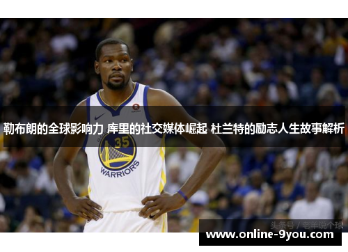勒布朗的全球影响力 库里的社交媒体崛起 杜兰特的励志人生故事解析