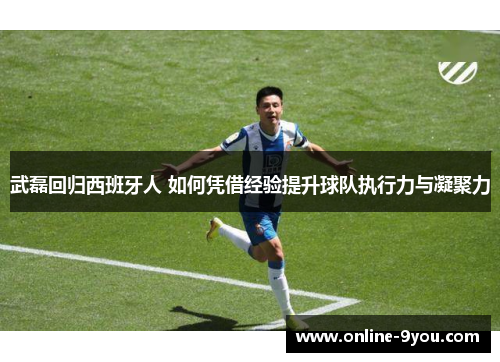 武磊回归西班牙人 如何凭借经验提升球队执行力与凝聚力
