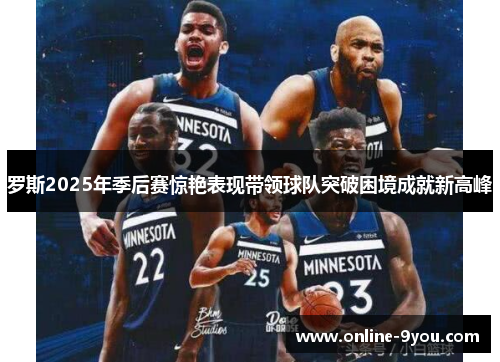 罗斯2025年季后赛惊艳表现带领球队突破困境成就新高峰