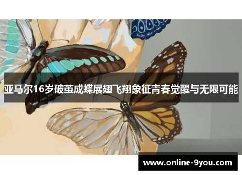 亚马尔16岁破茧成蝶展翅飞翔象征青春觉醒与无限可能