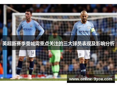 英超新赛季曼城需重点关注的三大球员表现及影响分析