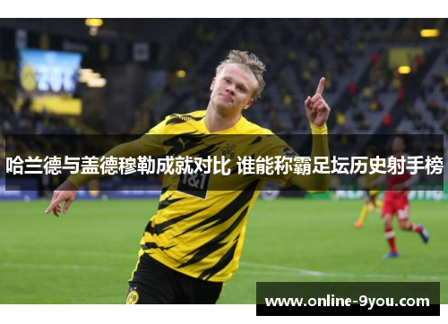 哈兰德与盖德穆勒成就对比 谁能称霸足坛历史射手榜