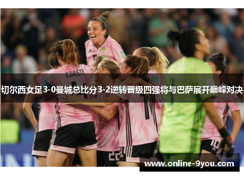 切尔西女足3-0曼城总比分3-2逆转晋级四强将与巴萨展开巅峰对决