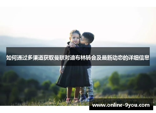 如何通过多渠道获取曼联对迪布林转会及最新动态的详细信息