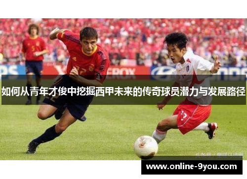 如何从青年才俊中挖掘西甲未来的传奇球员潜力与发展路径