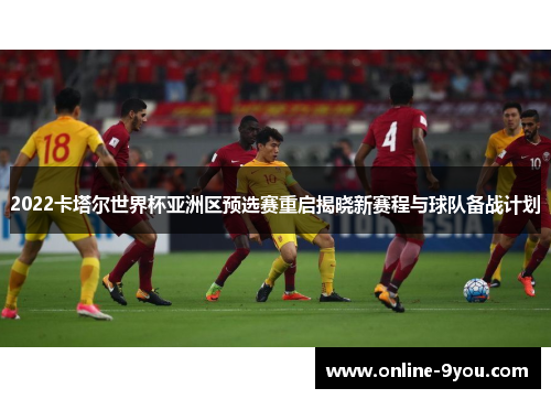 2022卡塔尔世界杯亚洲区预选赛重启揭晓新赛程与球队备战计划