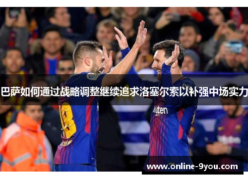 巴萨如何通过战略调整继续追求洛塞尔索以补强中场实力