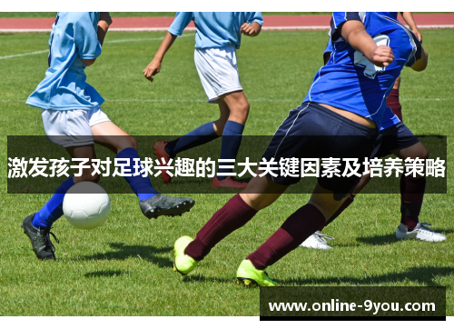 激发孩子对足球兴趣的三大关键因素及培养策略
