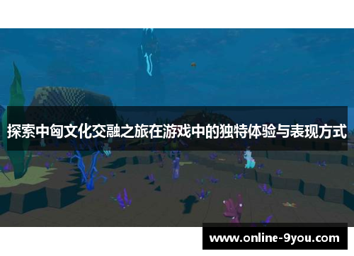 探索中匈文化交融之旅在游戏中的独特体验与表现方式