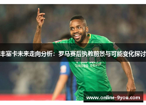 丰塞卡未来走向分析：罗马赛后执教前景与可能变化探讨