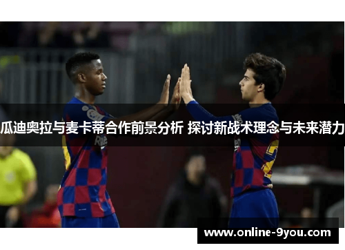 瓜迪奥拉与麦卡蒂合作前景分析 探讨新战术理念与未来潜力