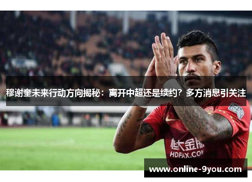 穆谢奎未来行动方向揭秘：离开中超还是续约？多方消息引关注