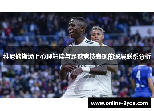 维尼修斯场上心理解读与足球竞技表现的深层联系分析