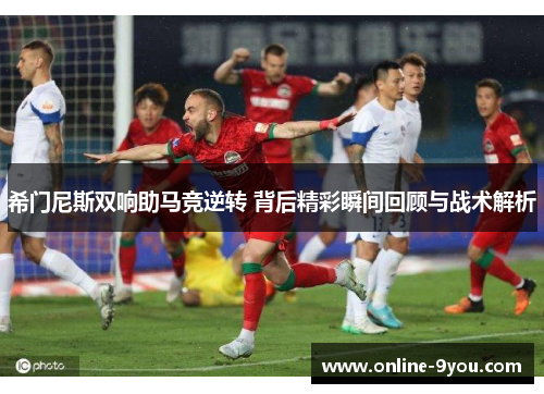 希门尼斯双响助马竞逆转 背后精彩瞬间回顾与战术解析