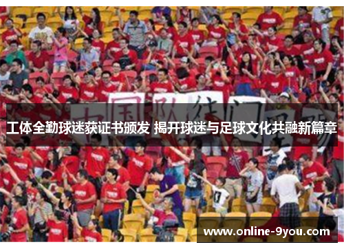 工体全勤球迷获证书颁发 揭开球迷与足球文化共融新篇章