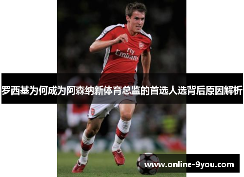 罗西基为何成为阿森纳新体育总监的首选人选背后原因解析
