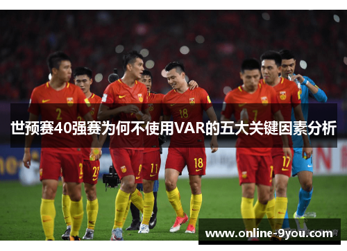 世预赛40强赛为何不使用VAR的五大关键因素分析