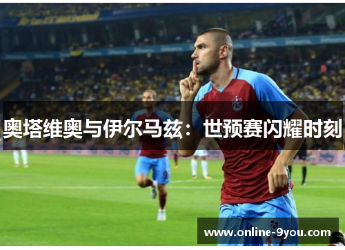 奥塔维奥与伊尔马兹：世预赛闪耀时刻