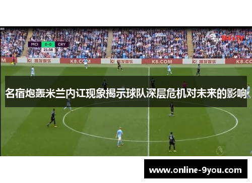 名宿炮轰米兰内讧现象揭示球队深层危机对未来的影响