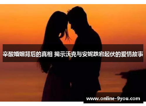 辛酸婚姻背后的真相 揭示沃克与安妮跌宕起伏的爱情故事