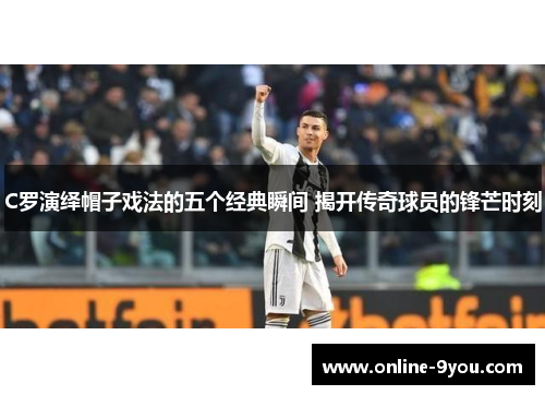 C罗演绎帽子戏法的五个经典瞬间 揭开传奇球员的锋芒时刻