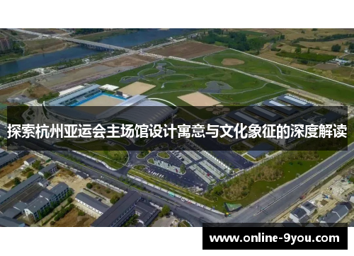 探索杭州亚运会主场馆设计寓意与文化象征的深度解读