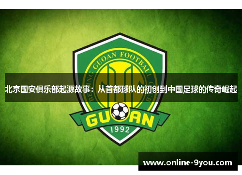 北京国安俱乐部起源故事：从首都球队的初创到中国足球的传奇崛起